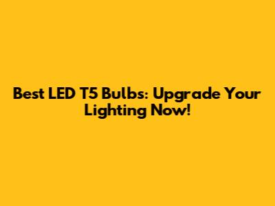 Best LED T5 Bulbs: Upgrade Your Lighting Now!