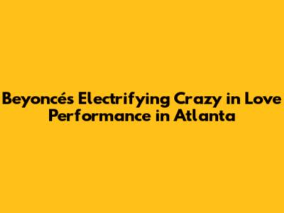 Beyoncé's Electrifying Crazy in Love Performance in Atlanta