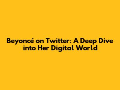 Beyoncé on Twitter: A Deep Dive into Her Digital World