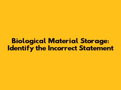 Biological Material Storage: Identify the Incorrect Statement