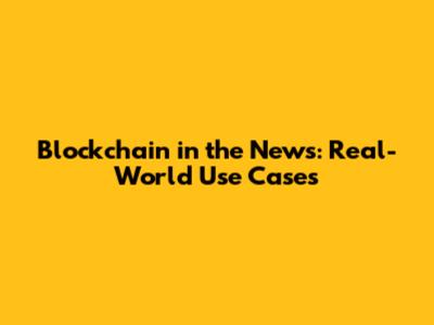 Blockchain in the News: Real-World Use Cases