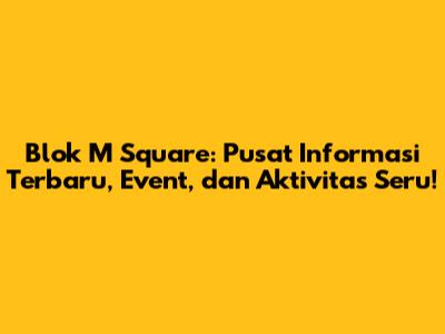 Blok M Square: Pusat Informasi Terbaru, Event, dan Aktivitas Seru!