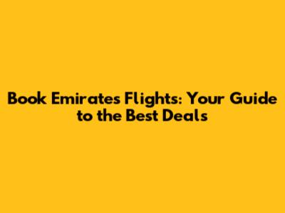 Book Emirates Flights: Your Guide to the Best Deals