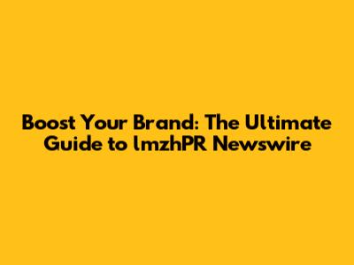 Boost Your Brand: The Ultimate Guide to lmzhPR Newswire