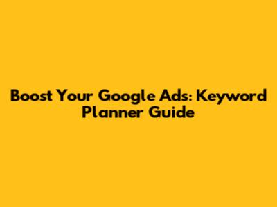 Boost Your Google Ads: Keyword Planner Guide