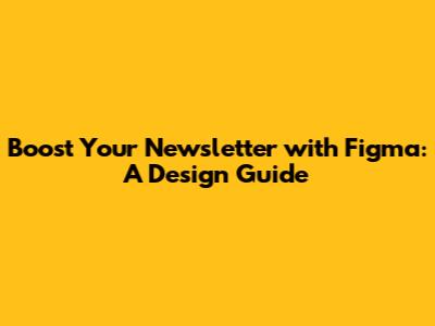 Boost Your Newsletter with Figma: A Design Guide