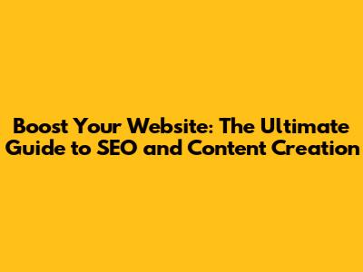 Boost Your Website: The Ultimate Guide to SEO and Content Creation