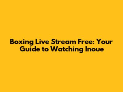 Boxing Live Stream Free: Your Guide to Watching Inoue