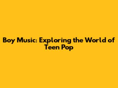 Boy Music: Exploring the World of Teen Pop
