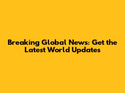 Breaking Global News: Get the Latest World Updates