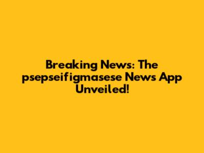 Breaking News: The psepseifigmasese News App Unveiled!