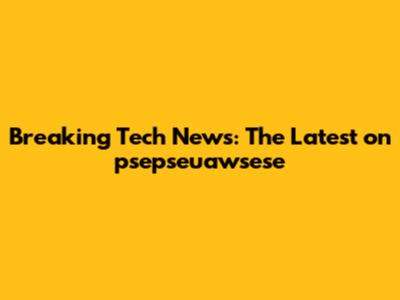 Breaking Tech News: The Latest on psepseuawsese