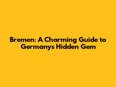 Bremen: A Charming Guide to Germany's Hidden Gem