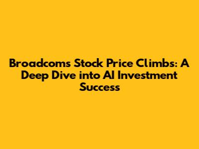 Broadcom's Stock Price Climbs: A Deep Dive into AI Investment Success