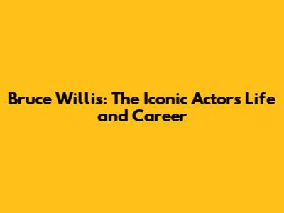 Bruce Willis: The Iconic Actor's Life and Career