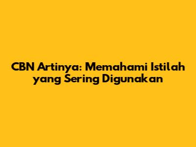 CBN Artinya: Memahami Istilah yang Sering Digunakan