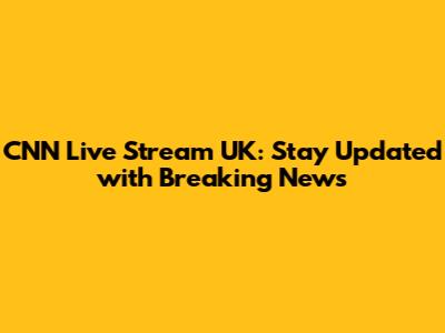 CNN Live Stream UK: Stay Updated with Breaking News