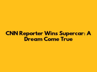 CNN Reporter Wins Supercar: A Dream Come True