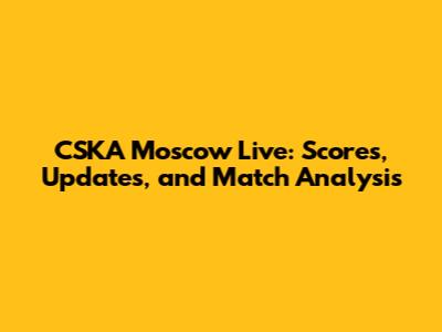 CSKA Moscow Live: Scores, Updates, and Match Analysis