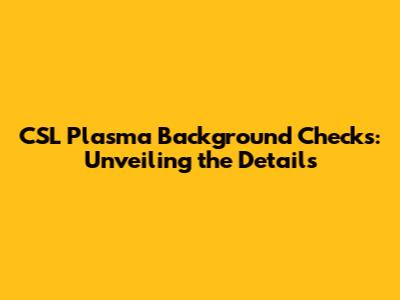 CSL Plasma Background Checks: Unveiling the Details