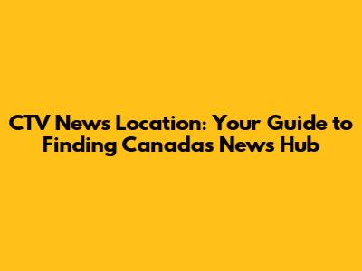 CTV News Location: Your Guide to Finding Canada's News Hub