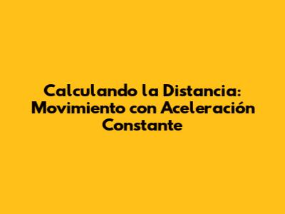 Calculando la Distancia: Movimiento con Aceleración Constante