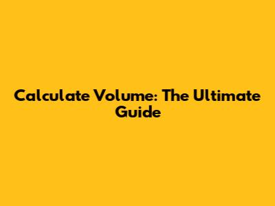 Calculate Volume: The Ultimate Guide