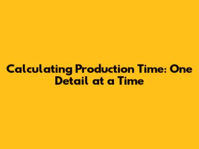 Calculating Production Time: One Detail at a Time
