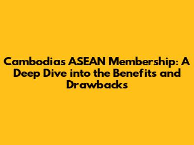 Cambodia's ASEAN Membership: A Deep Dive into the Benefits and Drawbacks