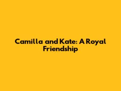 Camilla and Kate: A Royal Friendship