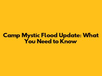 Camp Mystic Flood Update: What You Need to Know