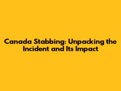 Canada Stabbing: Unpacking the Incident and Its Impact
