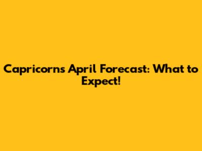 Capricorn's April Forecast: What to Expect!