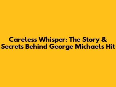 Careless Whisper: The Story & Secrets Behind George Michael's Hit