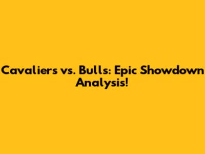 Cavaliers vs. Bulls: Epic Showdown Analysis!
