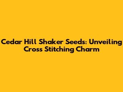 Cedar Hill Shaker Seeds: Unveiling Cross Stitching Charm