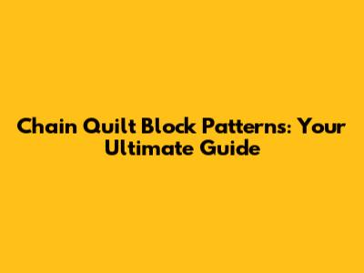 Chain Quilt Block Patterns: Your Ultimate Guide