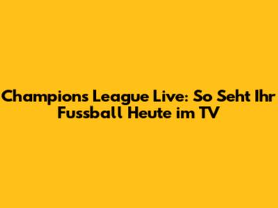 Champions League Live: So Seht Ihr Fussball Heute im TV