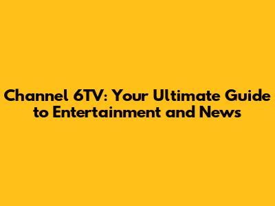 Channel 6TV: Your Ultimate Guide to Entertainment and News