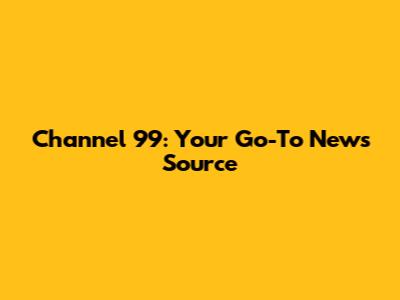 Channel 99: Your Go-To News Source