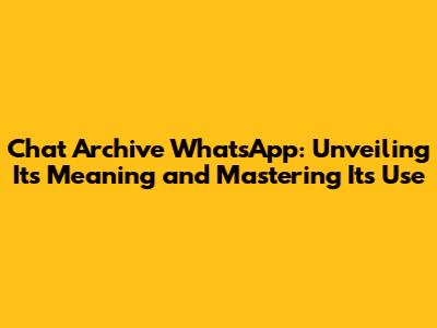 Chat Archive WhatsApp: Unveiling Its Meaning and Mastering Its Use