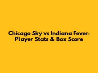 Chicago Sky vs Indiana Fever: Player Stats & Box Score