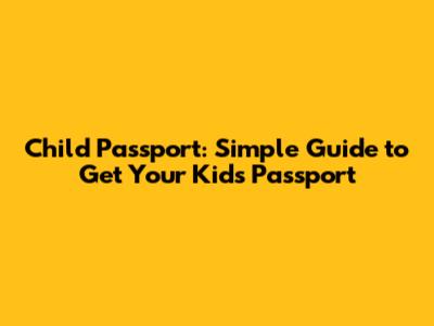 Child Passport: Simple Guide to Get Your Kid's Passport