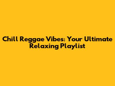 Chill Reggae Vibes: Your Ultimate Relaxing Playlist