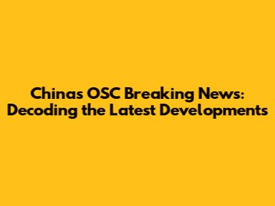 China's OSC Breaking News: Decoding the Latest Developments