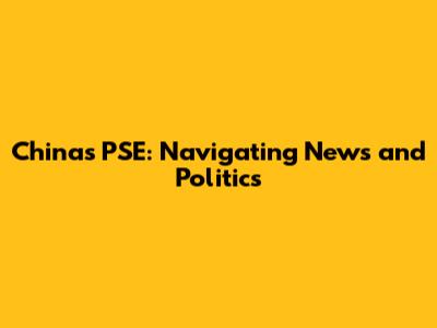 China's PSE: Navigating News and Politics