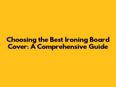 Choosing the Best Ironing Board Cover: A Comprehensive Guide
