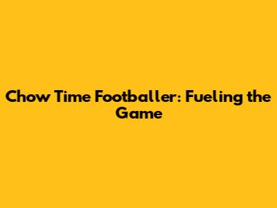 Chow Time Footballer: Fueling the Game