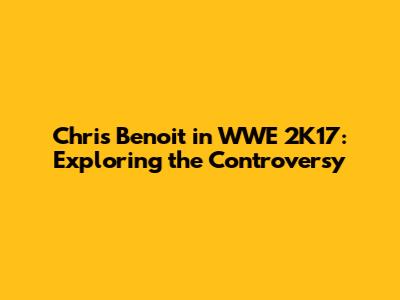 Chris Benoit in WWE 2K17: Exploring the Controversy
