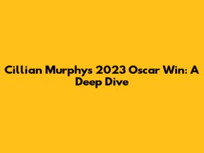 Cillian Murphy's 2023 Oscar Win: A Deep Dive